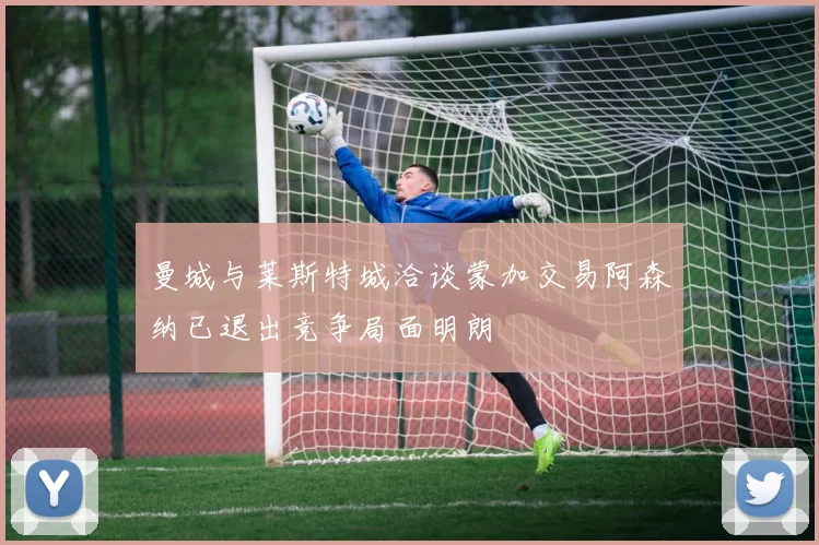 曼城与莱斯特城洽谈蒙加交易阿森纳已退出竞争局面明朗