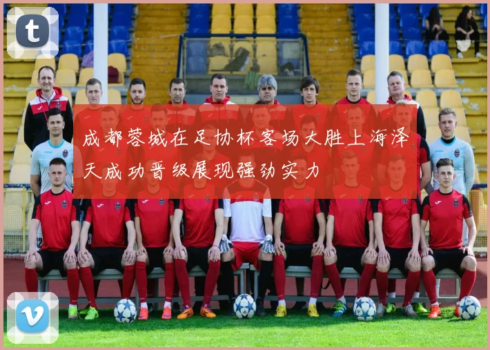 成都蓉城在足协杯客场大胜上海泽天成功晋级展现强劲实力