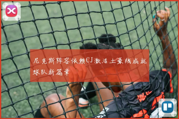 尼克斯阵容依赖CJ激活土豪线成就球队新篇章