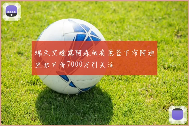 瑞天空透露阿森纳有意签下布阿迪里尔开价7000万引关注