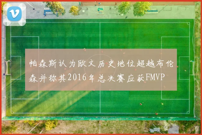 帕森斯认为欧文历史地位超越布伦森并称其2016年总决赛应获FMVP