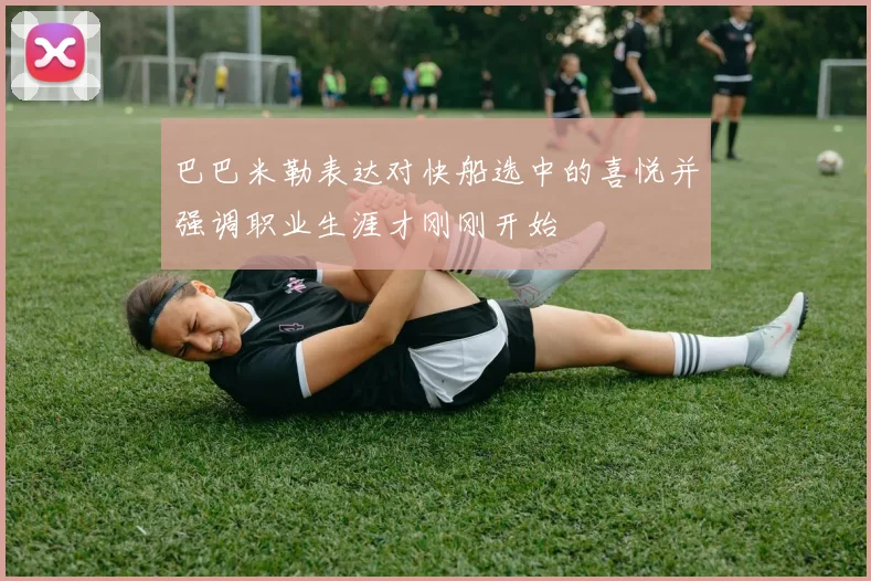 巴巴米勒表达对快船选中的喜悦并强调职业生涯才刚刚开始
