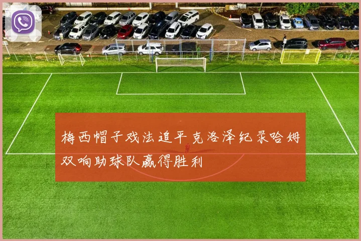 梅西帽子戏法追平克洛泽纪录哈姆双响助球队赢得胜利