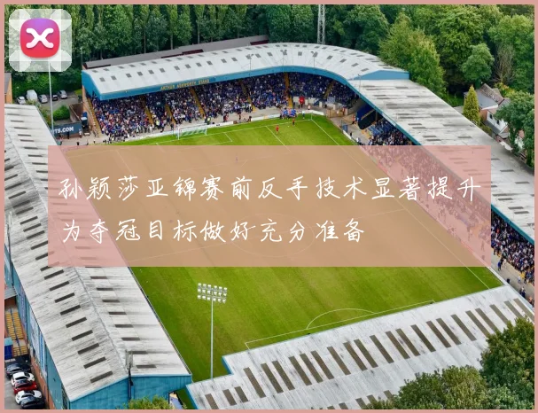 孙颖莎亚锦赛前反手技术显著提升为夺冠目标做好充分准备