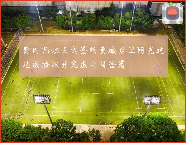 费内巴切正式签约曼城后卫阿克达达成协议并完成合同签署