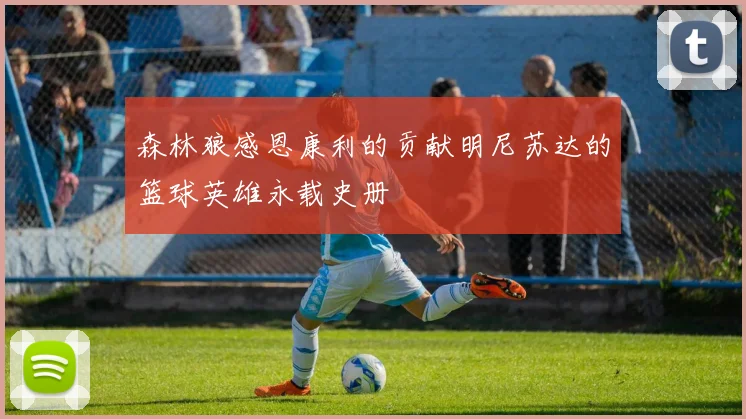 森林狼感恩康利的贡献明尼苏达的篮球英雄永载史册