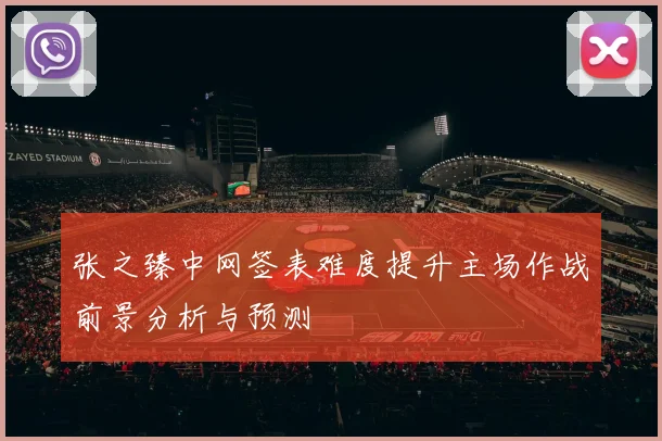 张之臻中网签表难度提升主场作战前景分析与预测