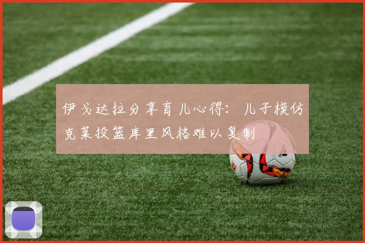 伊戈达拉分享育儿心得：儿子模仿克莱投篮库里风格难以复制