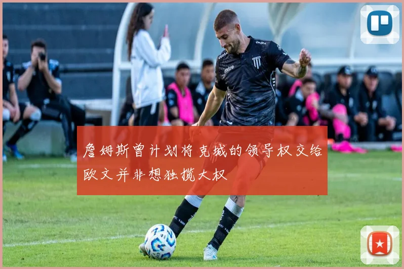 詹姆斯曾计划将克城的领导权交给欧文并非想独揽大权